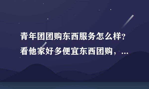 青年团团购东西服务怎么样？看他家好多便宜东西团购，有参加过团购的朋友过来说说..谢谢