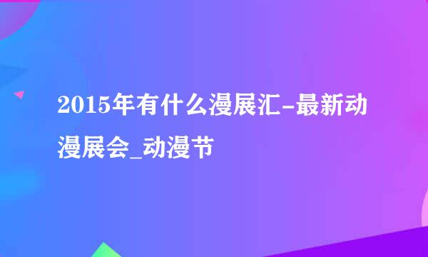 2015年有什么漫展汇-最新动漫展会_动漫节