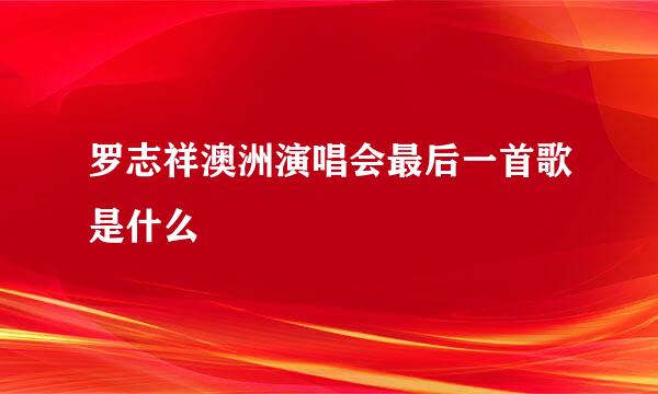 罗志祥澳洲演唱会最后一首歌是什么