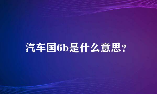 汽车国6b是什么意思？