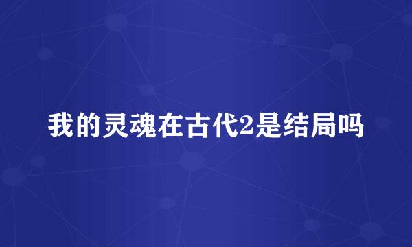 我的灵魂在古代2是结局吗