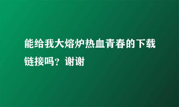 能给我大熔炉热血青春的下载链接吗？谢谢