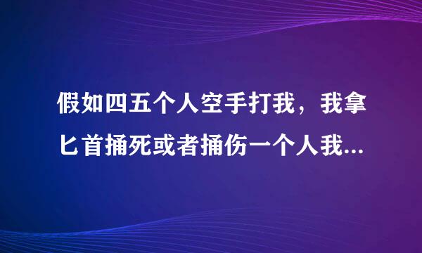 假如四五个人空手打我，我拿匕首捅死或者捅伤一个人我会判刑吗