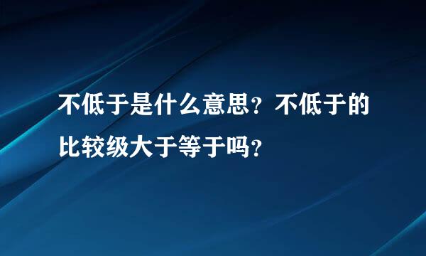 不低于是什么意思？不低于的比较级大于等于吗？