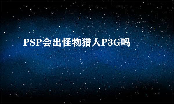 PSP会出怪物猎人P3G吗