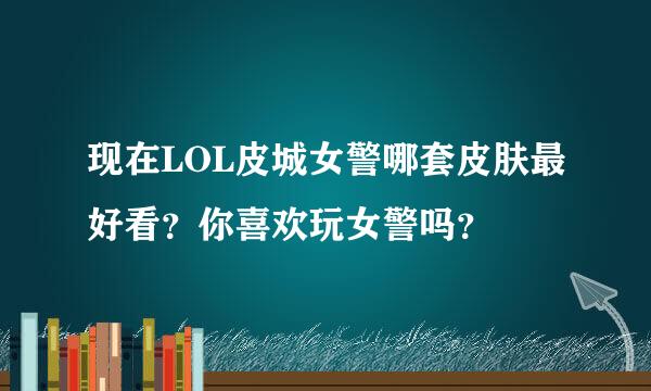 现在LOL皮城女警哪套皮肤最好看？你喜欢玩女警吗？