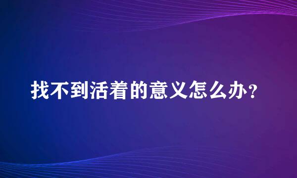 找不到活着的意义怎么办？