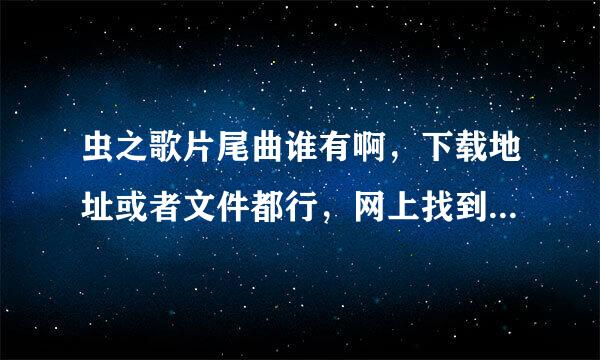 虫之歌片尾曲谁有啊，下载地址或者文件都行，网上找到的地址都没用了