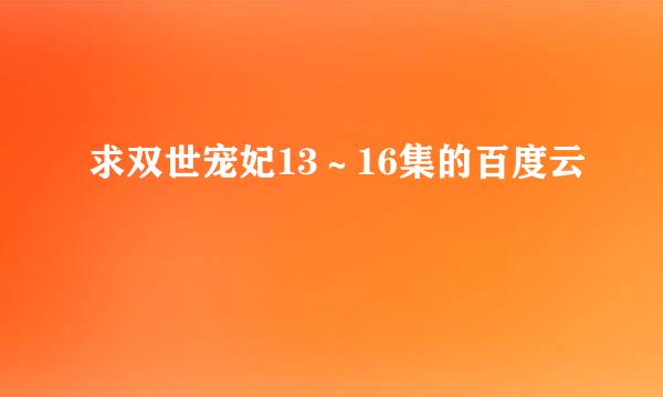 求双世宠妃13～16集的百度云