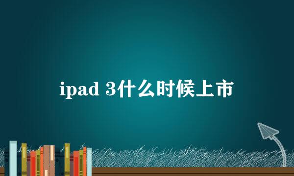 ipad 3什么时候上市