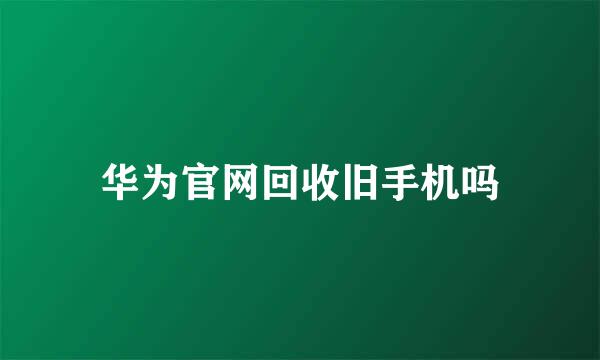 华为官网回收旧手机吗