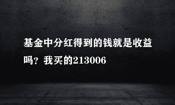 基金中分红得到的钱就是收益吗？我买的213006