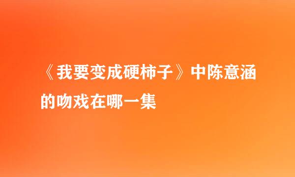 《我要变成硬柿子》中陈意涵的吻戏在哪一集