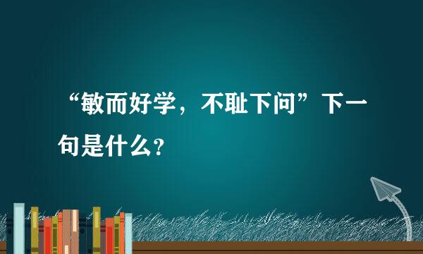 “敏而好学，不耻下问”下一句是什么？