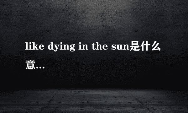 like dying in the sun是什么意思，有确切的中文解释吗？