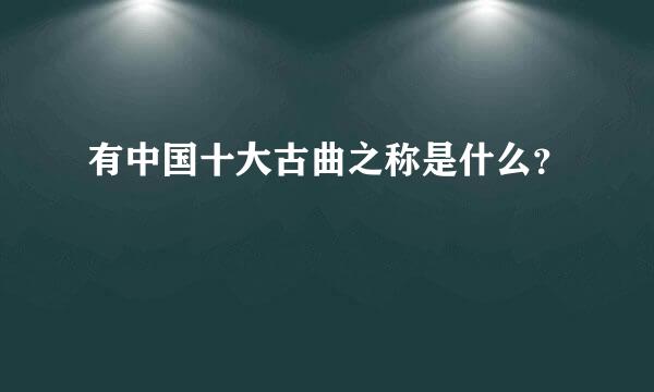 有中国十大古曲之称是什么？