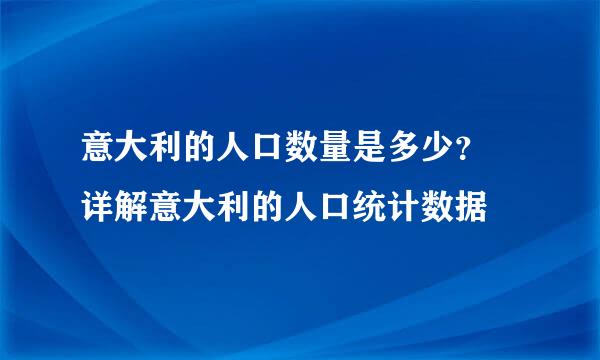 意大利的人口数量是多少？ 详解意大利的人口统计数据