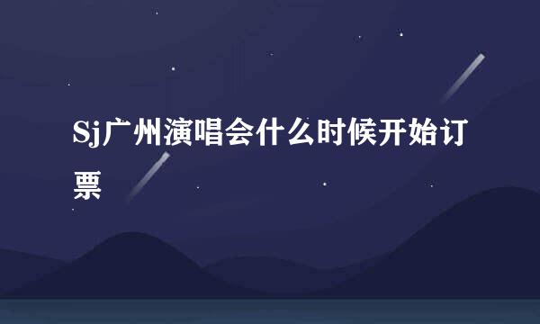 Sj广州演唱会什么时候开始订票