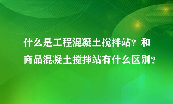 什么是工程混凝土搅拌站？和商品混凝土搅拌站有什么区别？