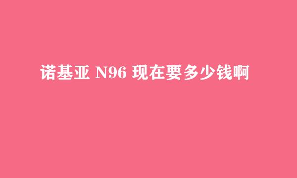 诺基亚 N96 现在要多少钱啊