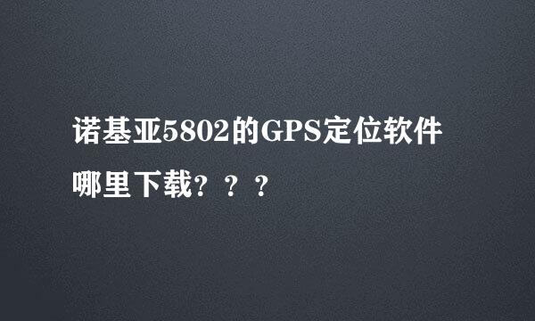 诺基亚5802的GPS定位软件哪里下载？？？