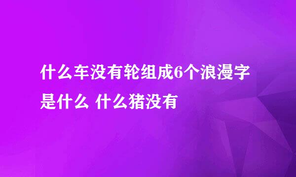 什么车没有轮组成6个浪漫字是什么 什么猪没有