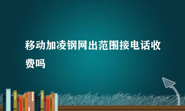 移动加凌钢网出范围接电话收费吗