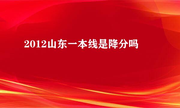 2012山东一本线是降分吗