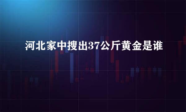 河北家中搜出37公斤黄金是谁