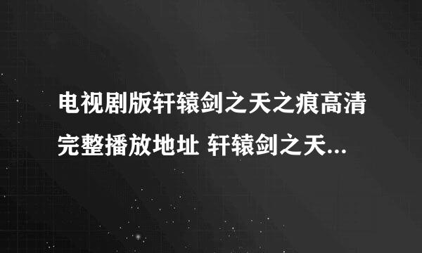 电视剧版轩辕剑之天之痕高清完整播放地址 轩辕剑之天之痕全集土豆