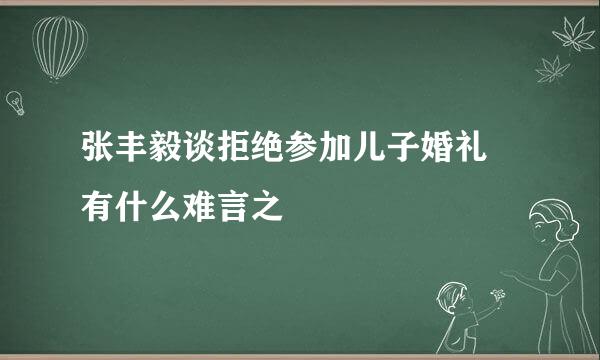 张丰毅谈拒绝参加儿子婚礼 有什么难言之