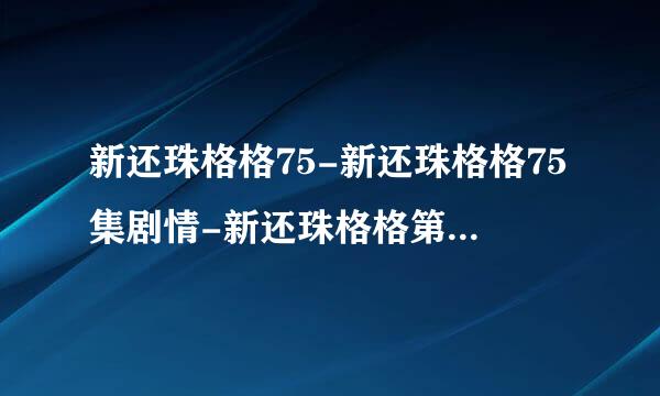 新还珠格格75-新还珠格格75集剧情-新还珠格格第75集观看