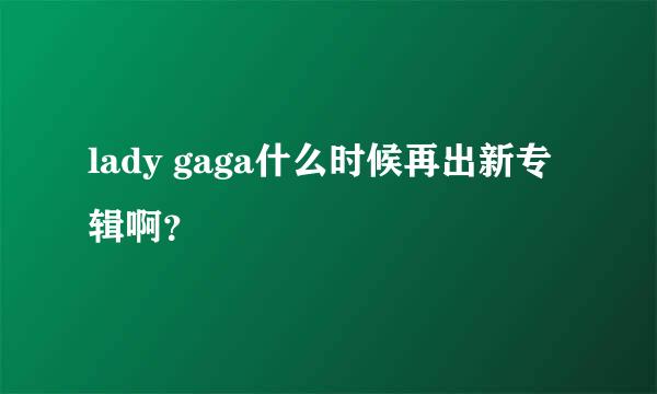 lady gaga什么时候再出新专辑啊？