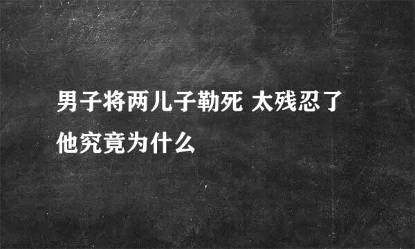 男子将两儿子勒死 太残忍了他究竟为什么