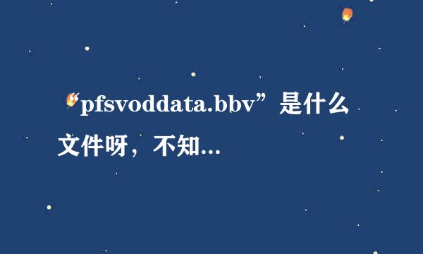 “pfsvoddata.bbv”是什么文件呀，不知何时出现在C盘。