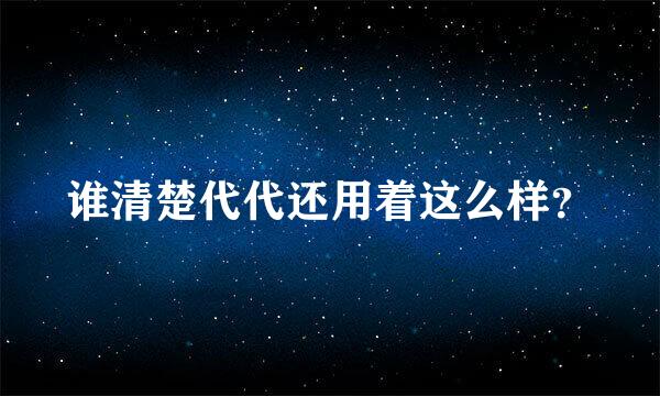 谁清楚代代还用着这么样？