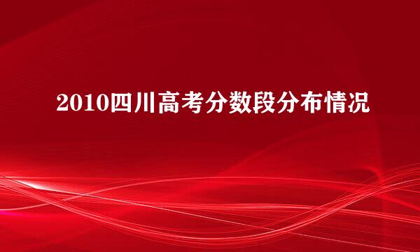 2010四川高考分数段分布情况