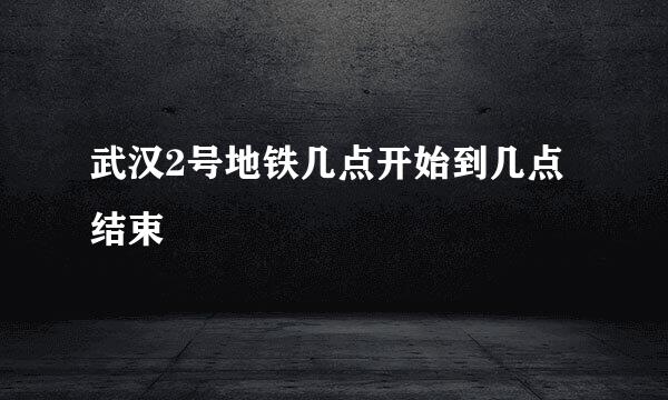 武汉2号地铁几点开始到几点结束