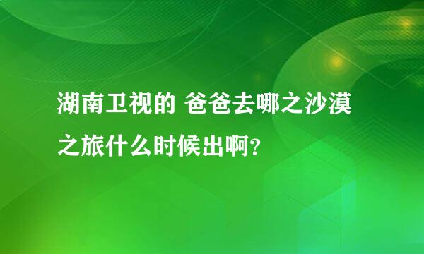 湖南卫视的 爸爸去哪之沙漠之旅什么时候出啊？