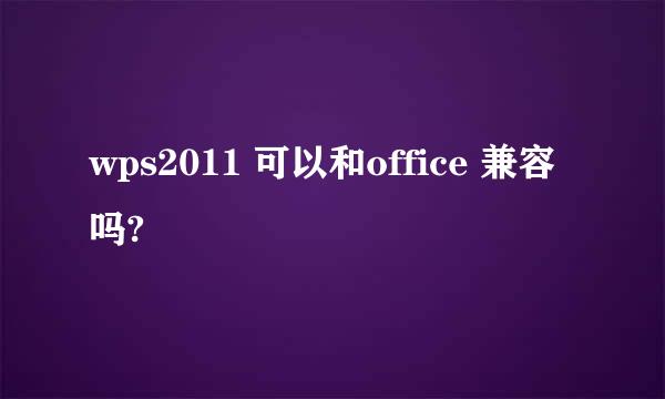 wps2011 可以和office 兼容吗?