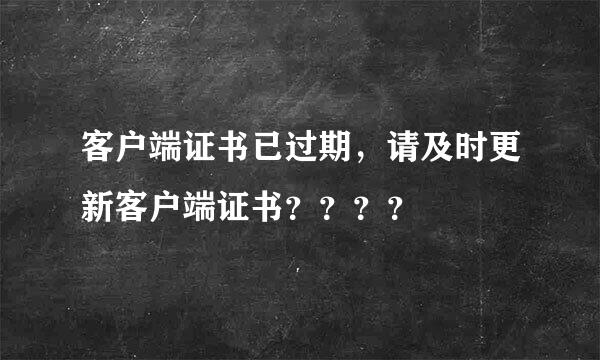 客户端证书已过期，请及时更新客户端证书？？？？