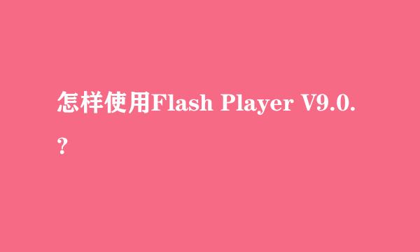 怎样使用Flash Player V9.0.？