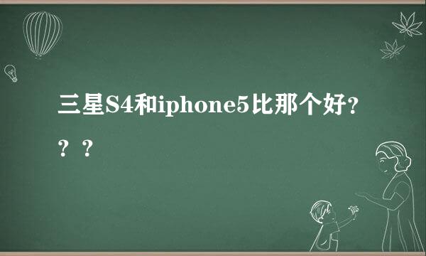 三星S4和iphone5比那个好？？？