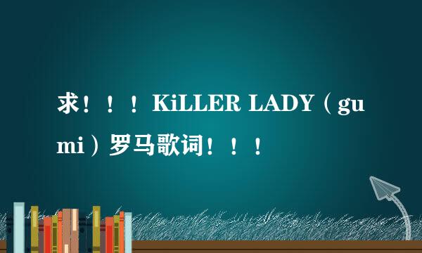 求！！！KiLLER LADY（gumi）罗马歌词！！！