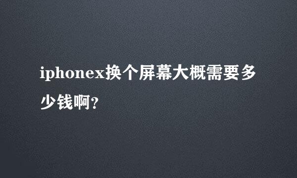 iphonex换个屏幕大概需要多少钱啊？