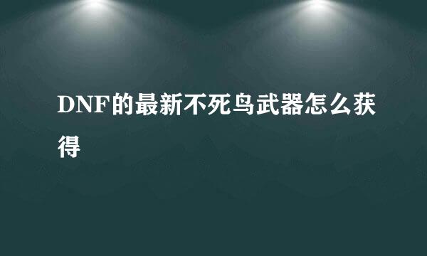 DNF的最新不死鸟武器怎么获得