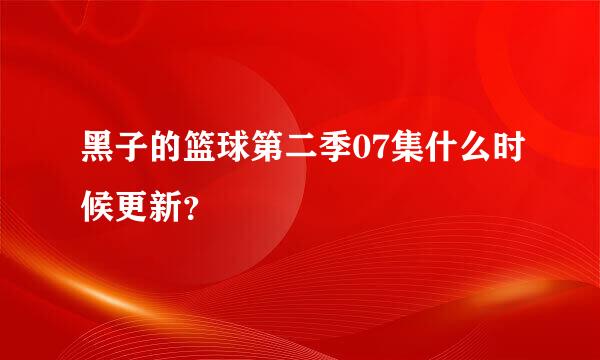 黑子的篮球第二季07集什么时候更新？