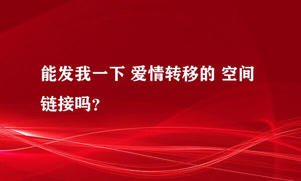 能发我一下 爱情转移的 空间链接吗？