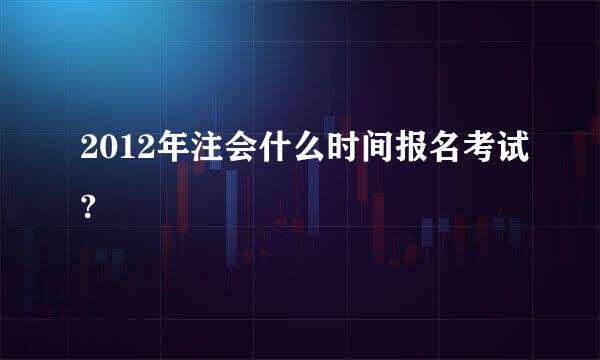 2012年注会什么时间报名考试?