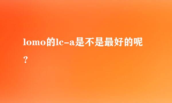 lomo的lc-a是不是最好的呢？